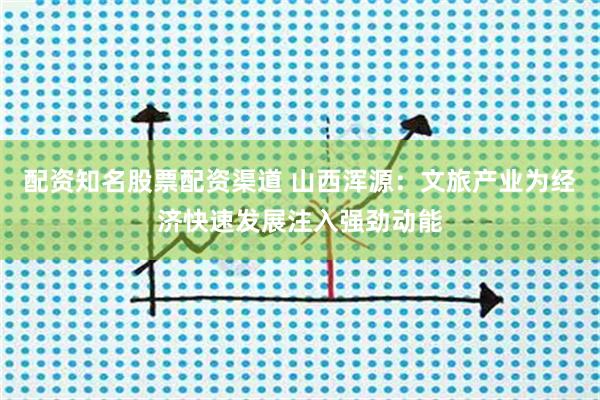 配资知名股票配资渠道 山西浑源：文旅产业为经济快速发展注入强劲动能