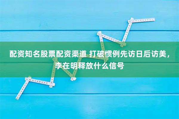 配资知名股票配资渠道 打破惯例先访日后访美，李在明释放什么信号