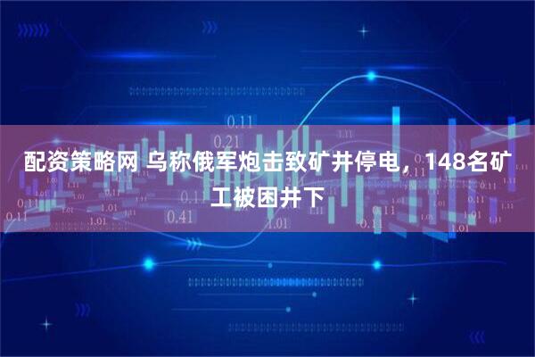 配资策略网 乌称俄军炮击致矿井停电，148名矿工被困井下