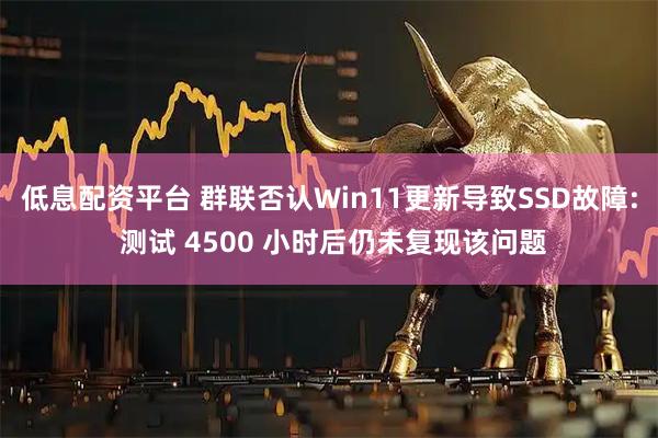 低息配资平台 群联否认Win11更新导致SSD故障: 测试 4500 小时后仍未复现该问题