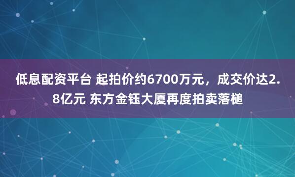 低息配资平台 起拍价约6700万元，成交价达2.8亿元 东方金钰大厦再度拍卖落槌