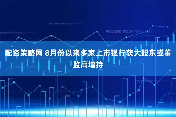 配资策略网 8月份以来多家上市银行获大股东或董监高增持