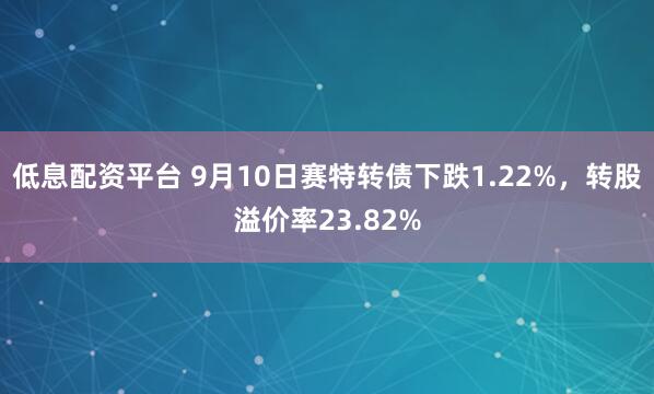 低息配资平台 9月10日赛特转债下跌1.22%，转股溢价率23.82%