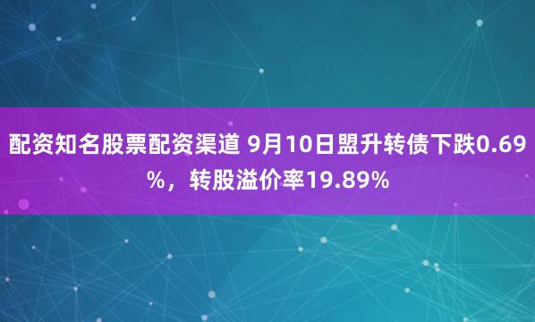 配资知名股票配资渠道 9月10日盟升转债下跌0.69%，转股溢价率19.89%