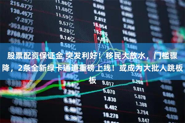 股票配资保证金 突发利好！移民大放水，门槛骤降，2条全新绿卡通道重磅上线！或成为大批人跳板