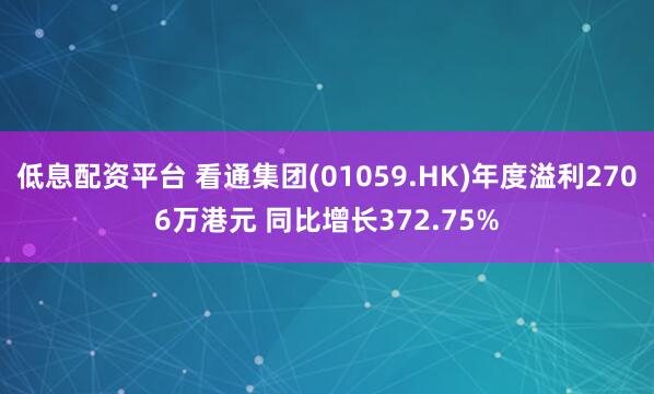 低息配资平台 看通集团(01059.HK)年度溢利2706万港元 同比增长372.75%