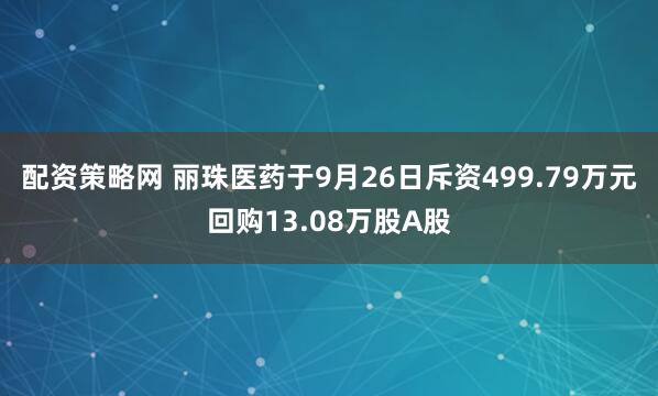 配资策略网 丽珠医药于9月26日斥资499.79万元回购13.08万股A股