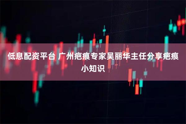 低息配资平台 广州疤痕专家吴丽华主任分享疤痕小知识