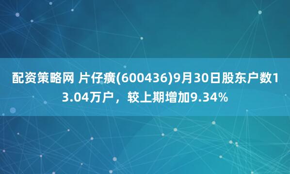 配资策略网 片仔癀(600436)9月30日股东户数13.04万户，较上期增加9.34%