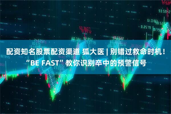 配资知名股票配资渠道 狐大医 | 别错过救命时机!“BE FAST”教你识别卒中的预警信号