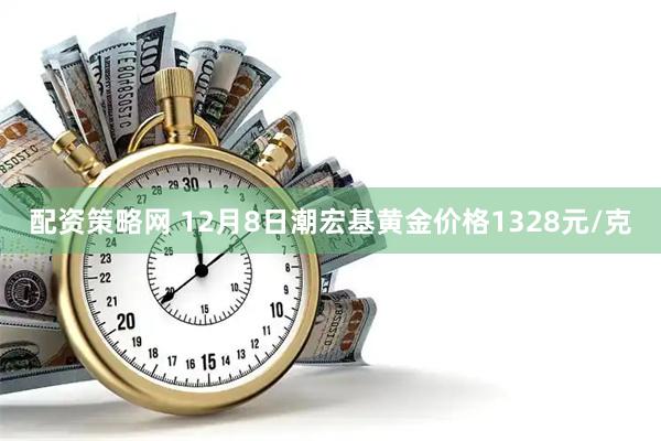 配资策略网 12月8日潮宏基黄金价格1328元/克
