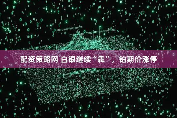 配资策略网 白银继续“犇”，铂期价涨停