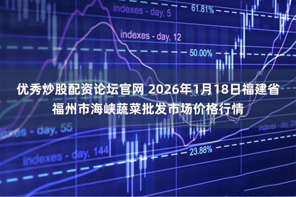 优秀炒股配资论坛官网 2026年1月18日福建省福州市海峡蔬菜批发市场价格行情