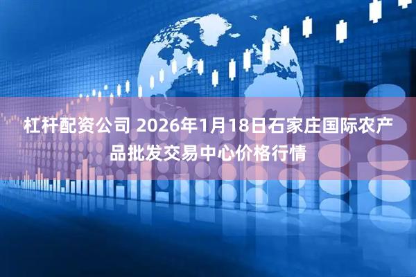 杠杆配资公司 2026年1月18日石家庄国际农产品批发交易中心价格行情