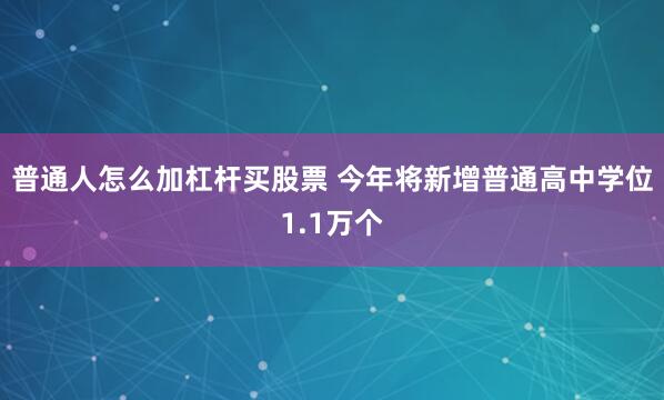普通人怎么加杠杆买股票 今年将新增普通高中学位1.1万个
