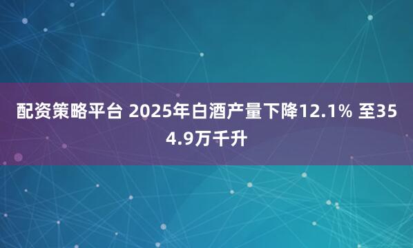 配资策略平台 2025年白酒产量下降12.1% 至354.9万千升