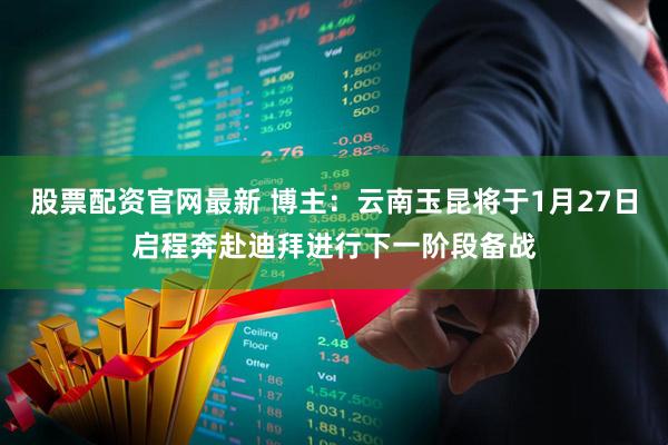 股票配资官网最新 博主：云南玉昆将于1月27日启程奔赴迪拜进行下一阶段备战