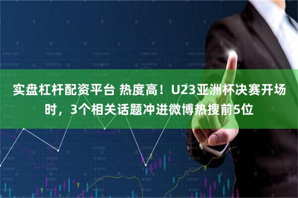 实盘杠杆配资平台 热度高！U23亚洲杯决赛开场时，3个相关话题冲进微博热搜前5位