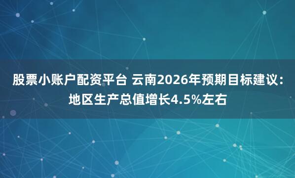 股票小账户配资平台 云南2026年预期目标建议：地区生产总值增长4.5%左右
