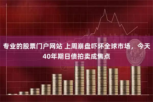 专业的股票门户网站 上周崩盘吓坏全球市场，今天40年期日债拍卖成焦点