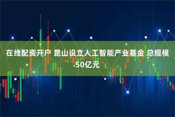 在线配资开户 昆山设立人工智能产业基金 总规模50亿元