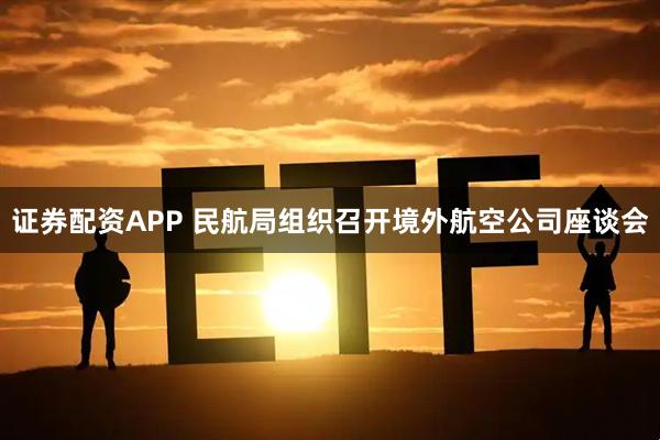 证券配资APP 民航局组织召开境外航空公司座谈会