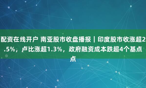 配资在线开户 南亚股市收盘播报｜印度股市收涨超2.5%，卢比涨超1.3%，政府融资成本跌超4个基点