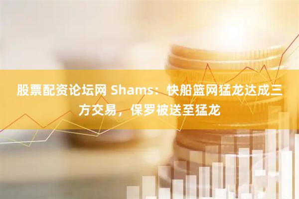 股票配资论坛网 Shams：快船篮网猛龙达成三方交易，保罗被送至猛龙