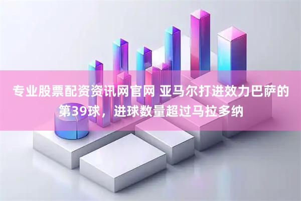 专业股票配资资讯网官网 亚马尔打进效力巴萨的第39球，进球数量超过马拉多纳