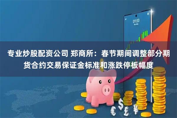 专业炒股配资公司 郑商所：春节期间调整部分期货合约交易保证金标准和涨跌停板幅度