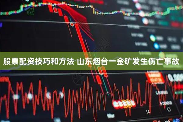 股票配资技巧和方法 山东烟台一金矿发生伤亡事故