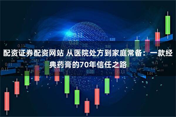 配资证券配资网站 从医院处方到家庭常备：一款经典药膏的70年信任之路