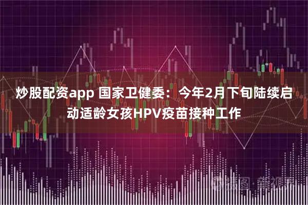 炒股配资app 国家卫健委：今年2月下旬陆续启动适龄女孩HPV疫苗接种工作