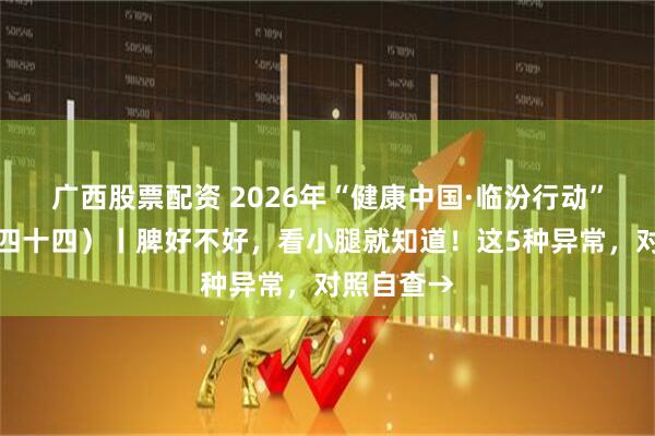 广西股票配资 2026年“健康中国·临汾行动”宣传栏（四十四）丨脾好不好，看小腿就知道！这5种异常，对照自查→