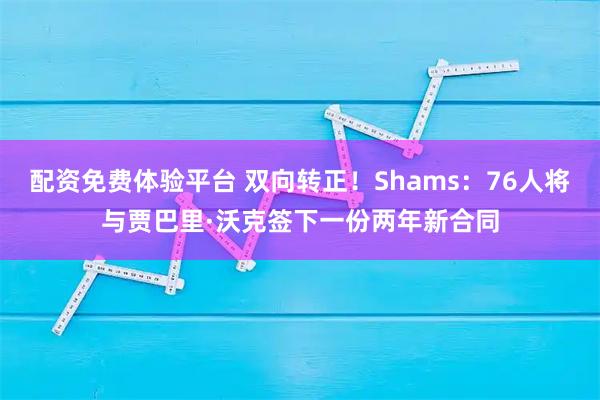 配资免费体验平台 双向转正！Shams：76人将与贾巴里·沃克签下一份两年新合同