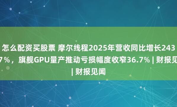 怎么配资买股票 摩尔线程2025年营收同比增长243.37％，旗舰GPU量产推动亏损幅度收窄36.7% | 财报见闻