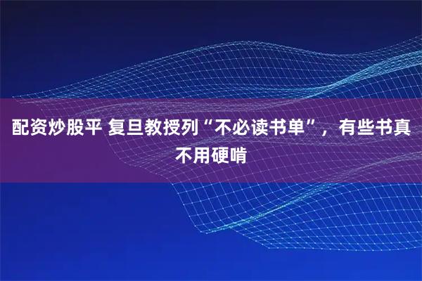 配资炒股平 复旦教授列“不必读书单”，有些书真不用硬啃