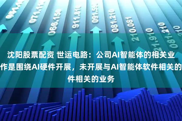 沈阳股票配资 世运电路：公司AI智能体的相关业务合作是围绕AI硬件开展，未开展与AI智能体软件相关的业务