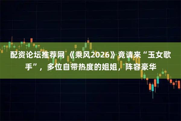 配资论坛推荐网 《乘风2026》竟请来“玉女歌手”,多位自带热度的姐姐,阵容豪华