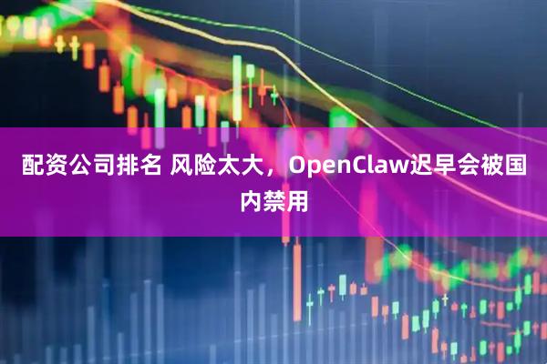 配资公司排名 风险太大，OpenClaw迟早会被国内禁用