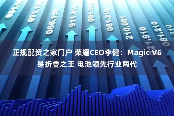 正规配资之家门户 荣耀CEO李健:Magic V6是折叠之王 电池领先行业两代