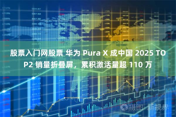 股票入门网股票 华为 Pura X 成中国 2025 TOP2 销量折叠屏，累积激活量超 110 万
