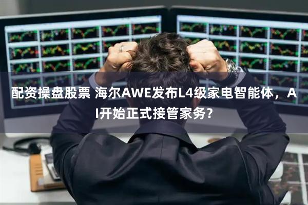 配资操盘股票 海尔AWE发布L4级家电智能体，AI开始正式接管家务？