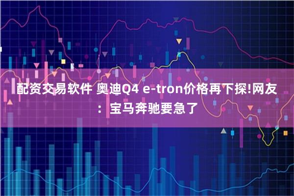 配资交易软件 奥迪Q4 e-tron价格再下探!网友:宝马奔驰要急了