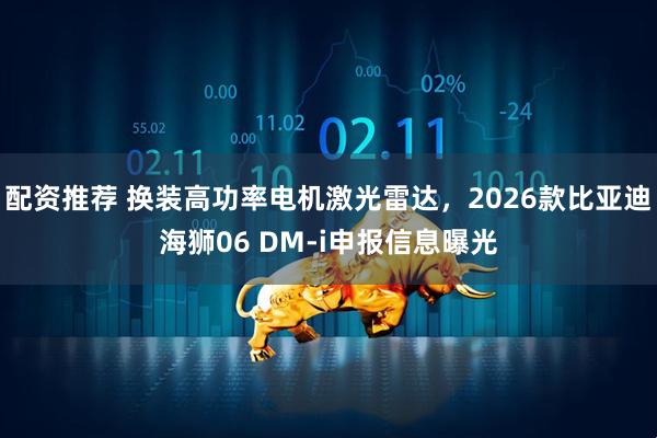 配资推荐 换装高功率电机激光雷达，2026款比亚迪海狮06 DM-i申报信息曝光