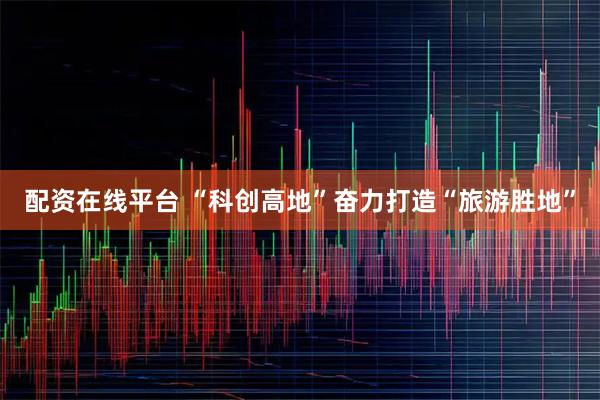 配资在线平台 “科创高地”奋力打造“旅游胜地”