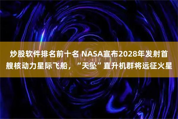炒股软件排名前十名 NASA宣布2028年发射首艘核动力星际飞船,“天坠”直升机群将远征火星