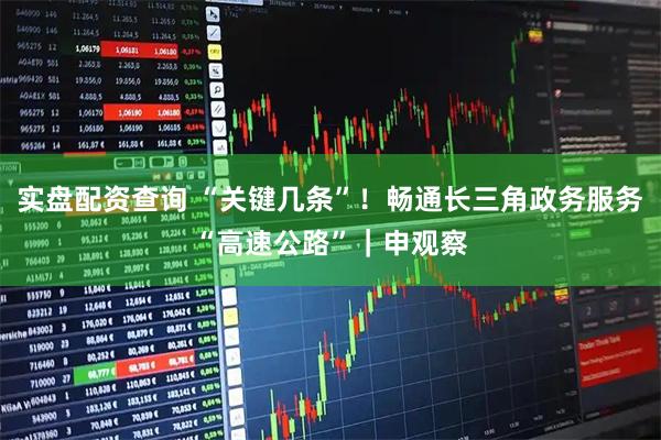 实盘配资查询 “关键几条”！畅通长三角政务服务“高速公路”｜申观察