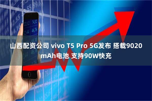 山西配资公司 vivo T5 Pro 5G发布 搭载9020mAh电池 支持90W快充