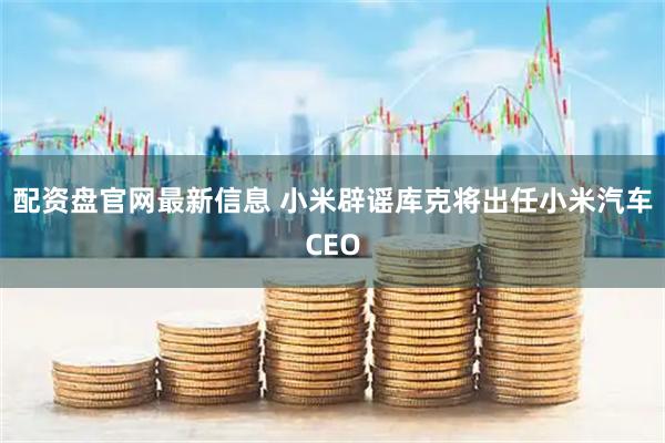 配资盘官网最新信息 小米辟谣库克将出任小米汽车CEO